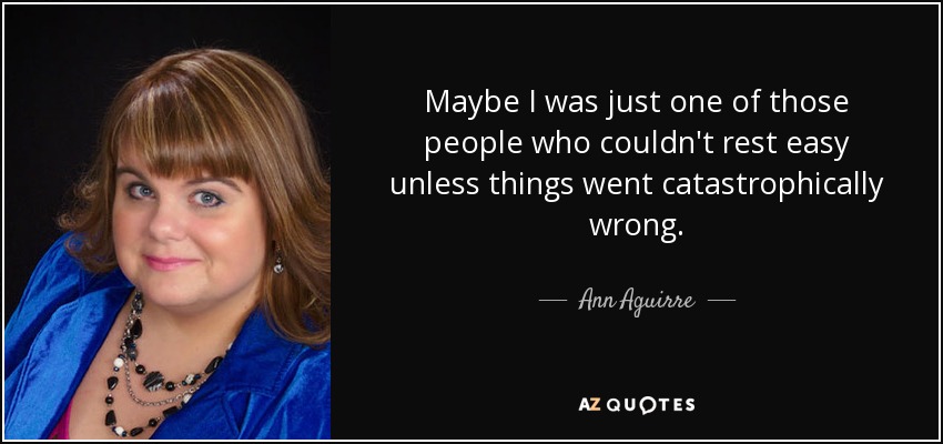 Maybe I was just one of those people who couldn't rest easy unless things went catastrophically wrong. - Ann Aguirre