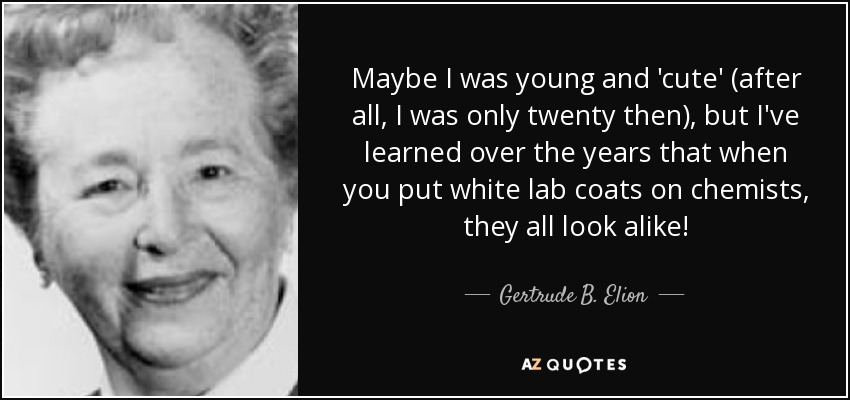 Maybe I was young and 'cute' (after all, I was only twenty then), but I've learned over the years that when you put white lab coats on chemists, they all look alike! - Gertrude B. Elion