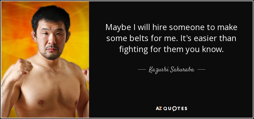 Maybe I will hire someone to make some belts for me. It's easier than fighting for them you know. - Kazushi Sakuraba