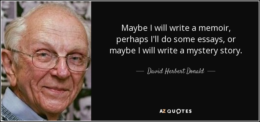 Maybe I will write a memoir, perhaps I'll do some essays, or maybe I will write a mystery story. - David Herbert Donald