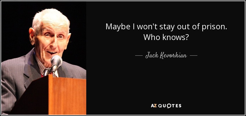 Maybe I won't stay out of prison. Who knows? - Jack Kevorkian