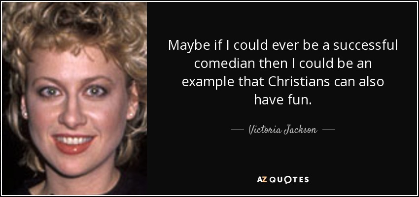 Maybe if I could ever be a successful comedian then I could be an example that Christians can also have fun. - Victoria Jackson