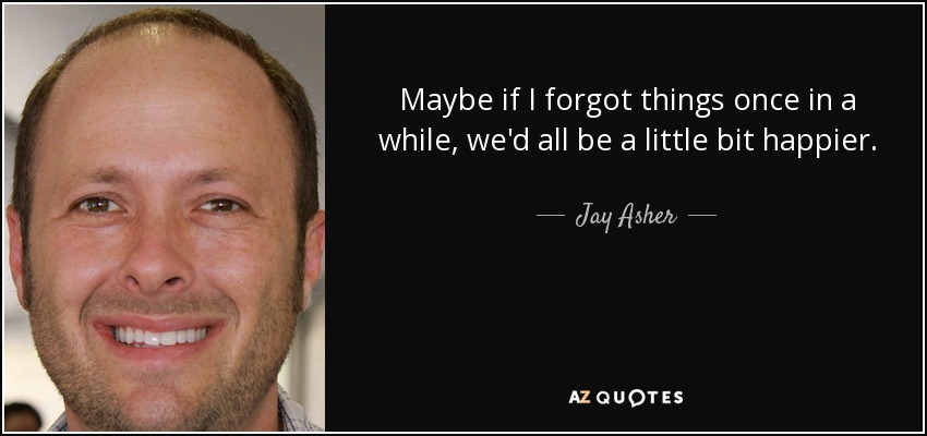 Maybe if I forgot things once in a while, we'd all be a little bit happier. - Jay Asher