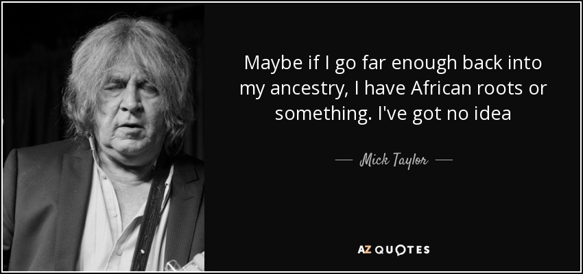 Maybe if I go far enough back into my ancestry, I have African roots or something. I've got no idea - Mick Taylor