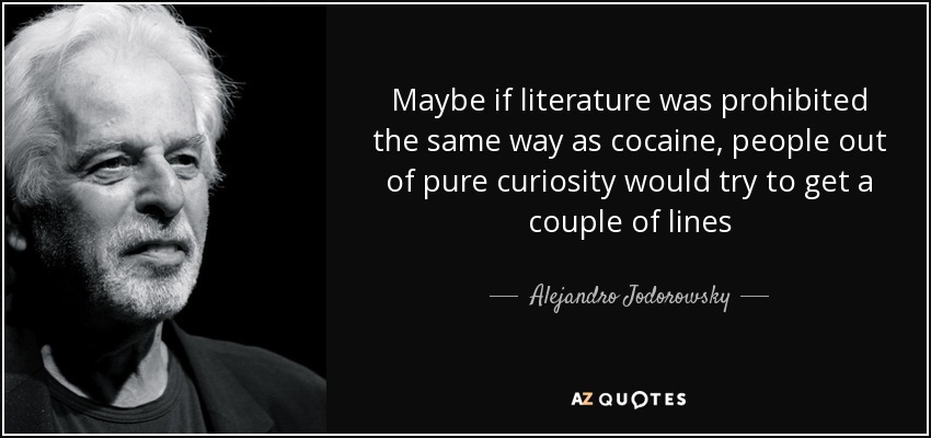 Maybe if literature was prohibited the same way as cocaine, people out of pure curiosity would try to get a couple of lines - Alejandro Jodorowsky