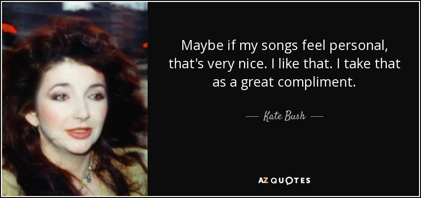 Maybe if my songs feel personal, that's very nice. I like that. I take that as a great compliment. - Kate Bush