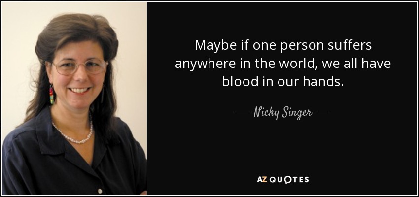 Maybe if one person suffers anywhere in the world, we all have blood in our hands. - Nicky Singer