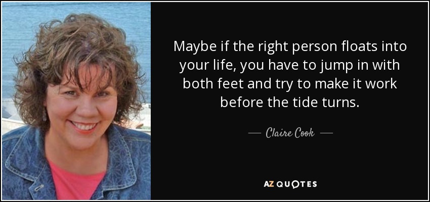 Maybe if the right person floats into your life, you have to jump in with both feet and try to make it work before the tide turns. - Claire Cook