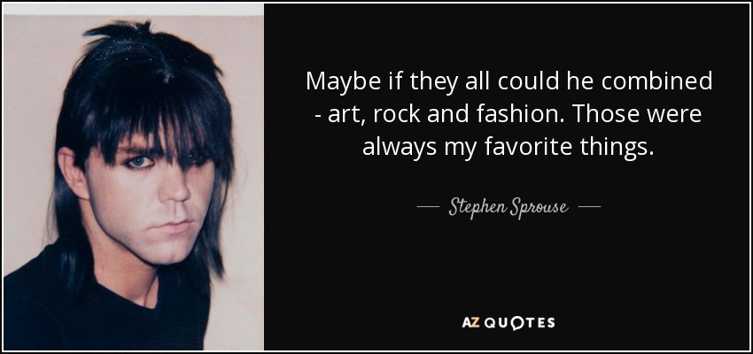 Maybe if they all could he combined - art, rock and fashion. Those were always my favorite things. - Stephen Sprouse