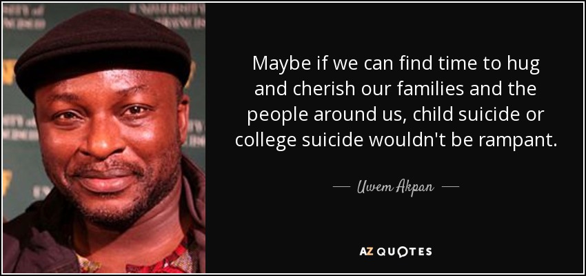 Maybe if we can find time to hug and cherish our families and the people around us, child suicide or college suicide wouldn't be rampant. - Uwem Akpan