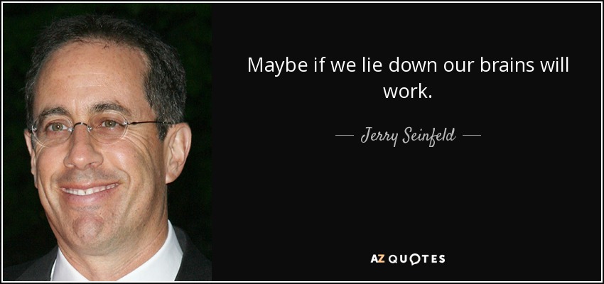 Maybe if we lie down our brains will work. - Jerry Seinfeld