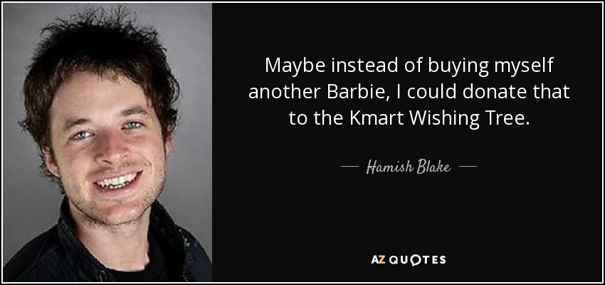 Maybe instead of buying myself another Barbie, I could donate that to the Kmart Wishing Tree. - Hamish Blake