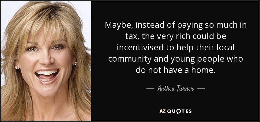 Maybe, instead of paying so much in tax, the very rich could be incentivised to help their local community and young people who do not have a home. - Anthea Turner