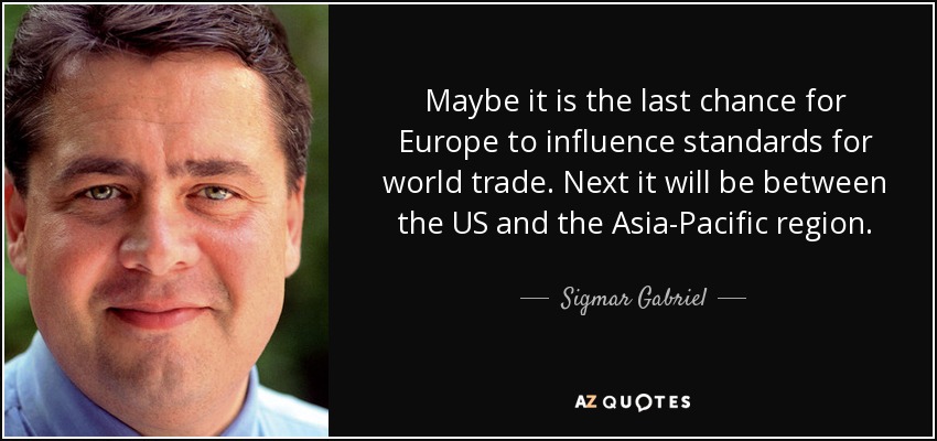 Maybe it is the last chance for Europe to influence standards for world trade. Next it will be between the US and the Asia-Pacific region. - Sigmar Gabriel