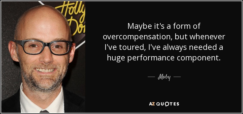 Maybe it's a form of overcompensation, but whenever I've toured, I've always needed a huge performance component. - Moby