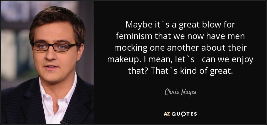Maybe it`s a great blow for feminism that we now have men mocking one another about their makeup. I mean, let`s - can we enjoy that? That`s kind of great. - Chris Hayes