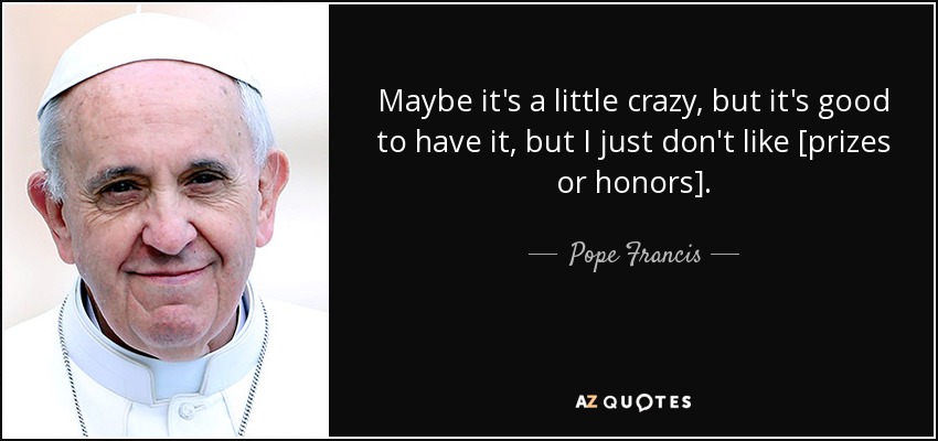 Maybe it's a little crazy, but it's good to have it, but I just don't like [prizes or honors]. - Pope Francis
