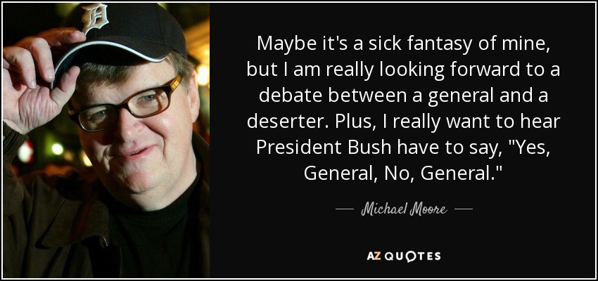 Maybe it's a sick fantasy of mine, but I am really looking forward to a debate between a general and a deserter. Plus, I really want to hear President Bush have to say, 