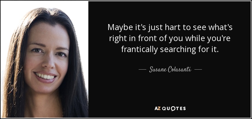 Maybe it's just hart to see what's right in front of you while you're frantically searching for it. - Susane Colasanti