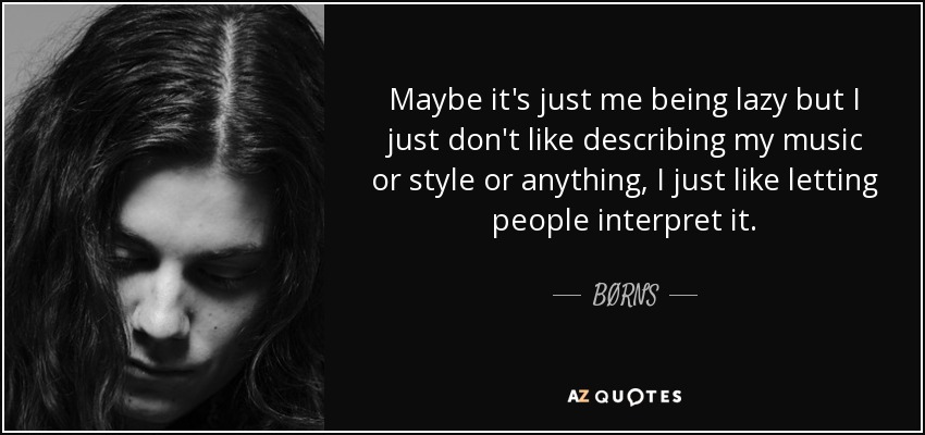 Maybe it's just me being lazy but I just don't like describing my music or style or anything, I just like letting people interpret it. - BØRNS