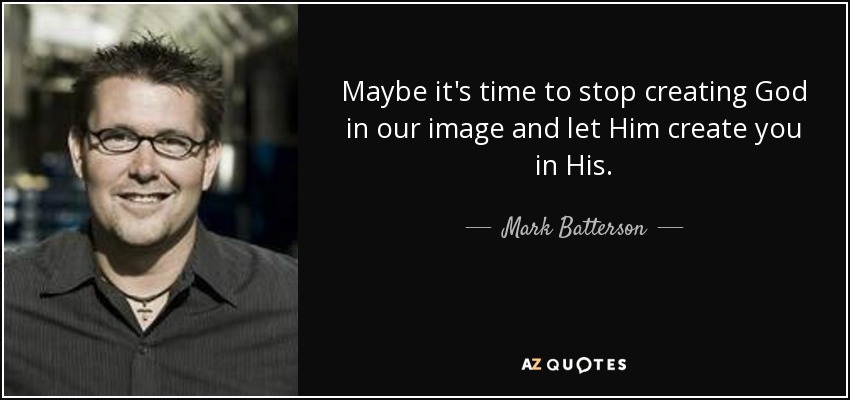 Maybe it's time to stop creating God in our image and let Him create you in His. - Mark Batterson