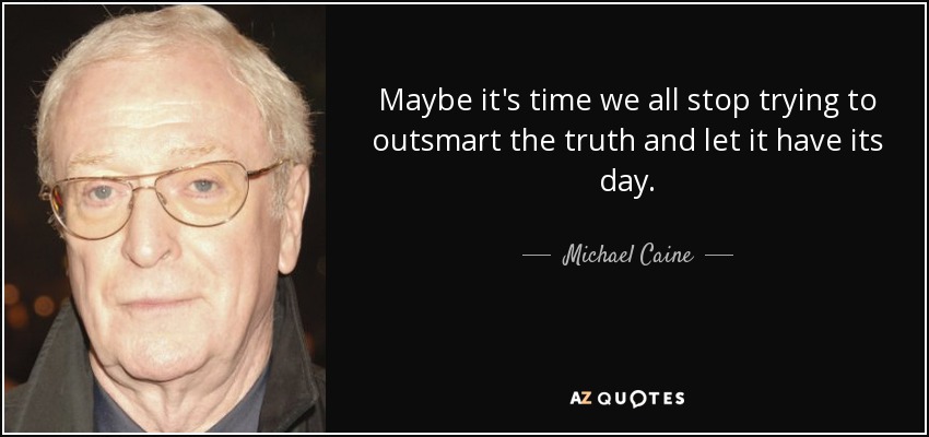 Maybe it's time we all stop trying to outsmart the truth and let it have its day. - Michael Caine