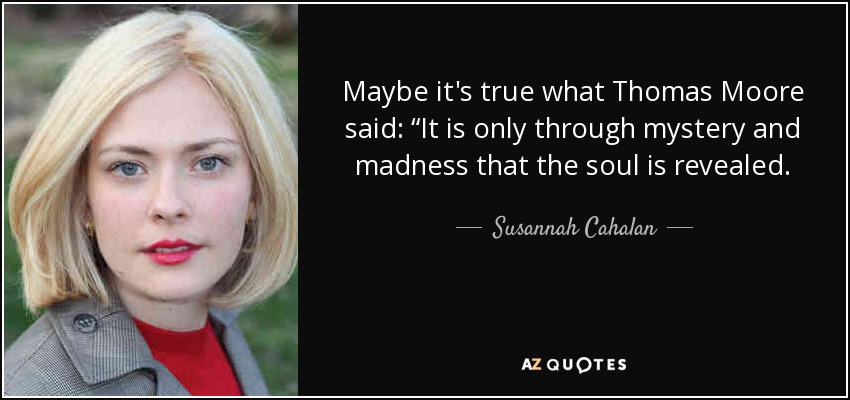 Maybe it's true what Thomas Moore said: “It is only through mystery and madness that the soul is revealed. - Susannah Cahalan