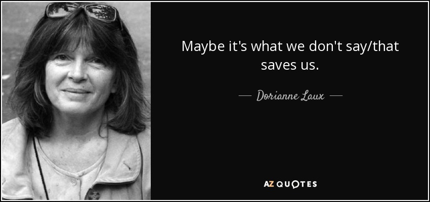 Maybe it's what we don't say/that saves us. - Dorianne Laux