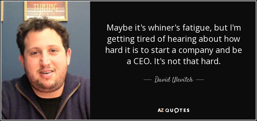 Maybe it's whiner's fatigue, but I'm getting tired of hearing about how hard it is to start a company and be a CEO. It's not that hard. - David Ulevitch