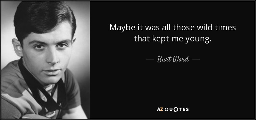Maybe it was all those wild times that kept me young. - Burt Ward