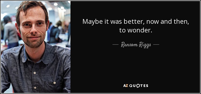 Maybe it was better, now and then, to wonder. - Ransom Riggs