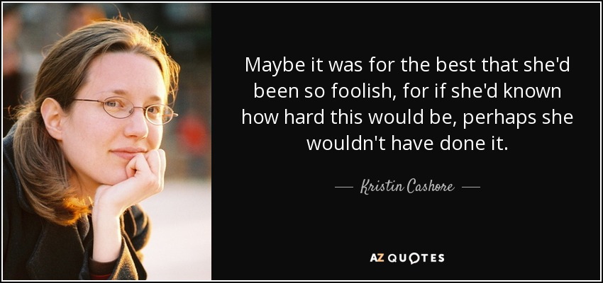 Maybe it was for the best that she'd been so foolish, for if she'd known how hard this would be, perhaps she wouldn't have done it. - Kristin Cashore