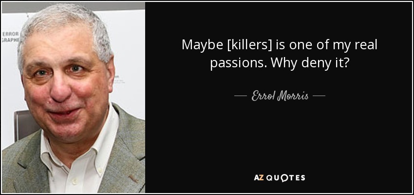Maybe [killers] is one of my real passions. Why deny it? - Errol Morris