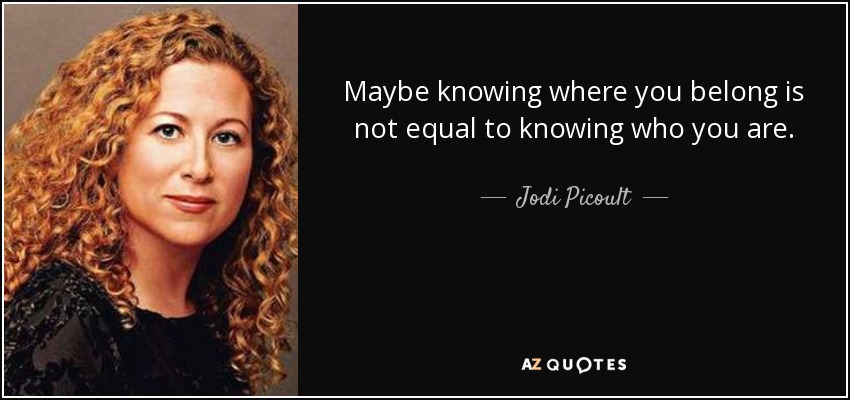 Maybe knowing where you belong is not equal to knowing who you are. - Jodi Picoult