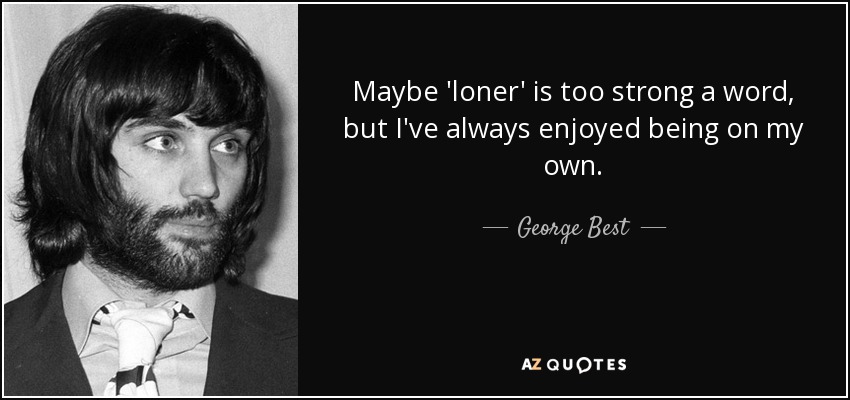 Maybe 'loner' is too strong a word, but I've always enjoyed being on my own. - George Best