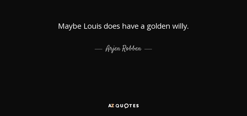 Maybe Louis does have a golden willy. - Arjen Robben