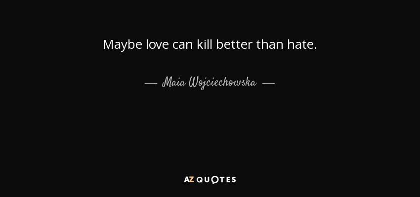 Maybe love can kill better than hate. - Maia Wojciechowska