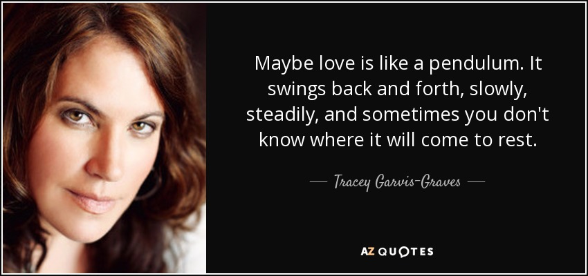 Maybe love is like a pendulum. It swings back and forth, slowly, steadily, and sometimes you don't know where it will come to rest. - Tracey Garvis-Graves