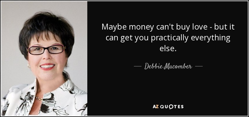 Maybe money can't buy love - but it can get you practically everything else. - Debbie Macomber