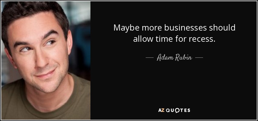 Maybe more businesses should allow time for recess. - Adam Rubin