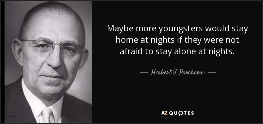 Maybe more youngsters would stay home at nights if they were not afraid to stay alone at nights. - Herbert V. Prochnow