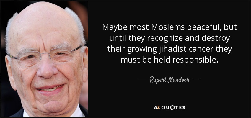 Maybe most Moslems peaceful, but until they recognize and destroy their growing jihadist cancer they must be held responsible. - Rupert Murdoch