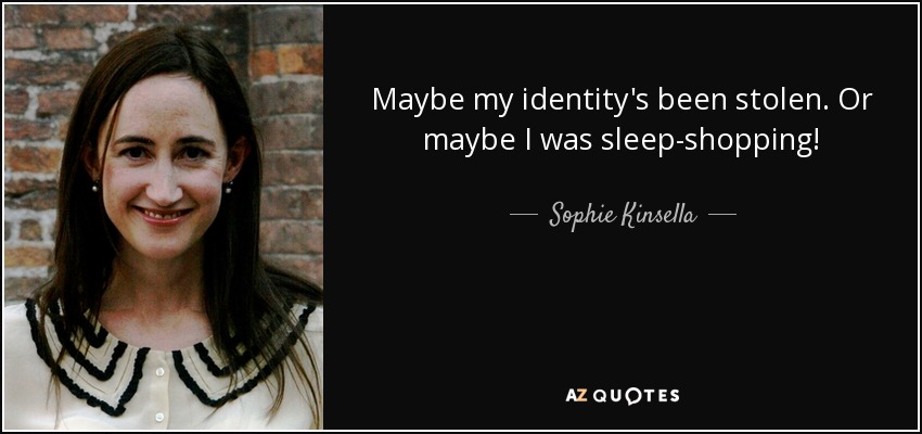 Maybe my identity's been stolen. Or maybe I was sleep-shopping! - Sophie Kinsella