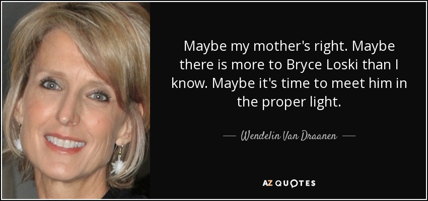 Maybe my mother's right. Maybe there is more to Bryce Loski than I know. Maybe it's time to meet him in the proper light. - Wendelin Van Draanen