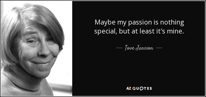 Maybe my passion is nothing special, but at least it's mine. - Tove Jansson