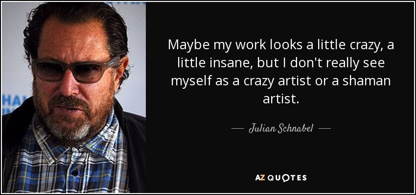 Maybe my work looks a little crazy, a little insane, but I don't really see myself as a crazy artist or a shaman artist. - Julian Schnabel