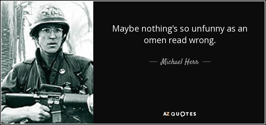 Maybe nothing's so unfunny as an omen read wrong. - Michael Herr