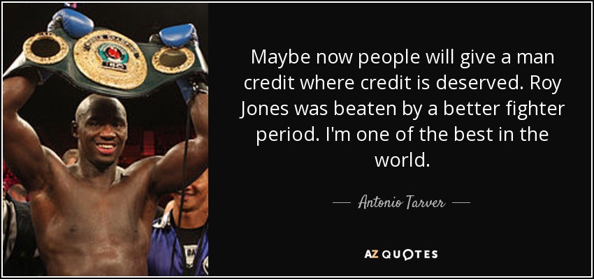 Maybe now people will give a man credit where credit is deserved. Roy Jones was beaten by a better fighter period. I'm one of the best in the world. - Antonio Tarver