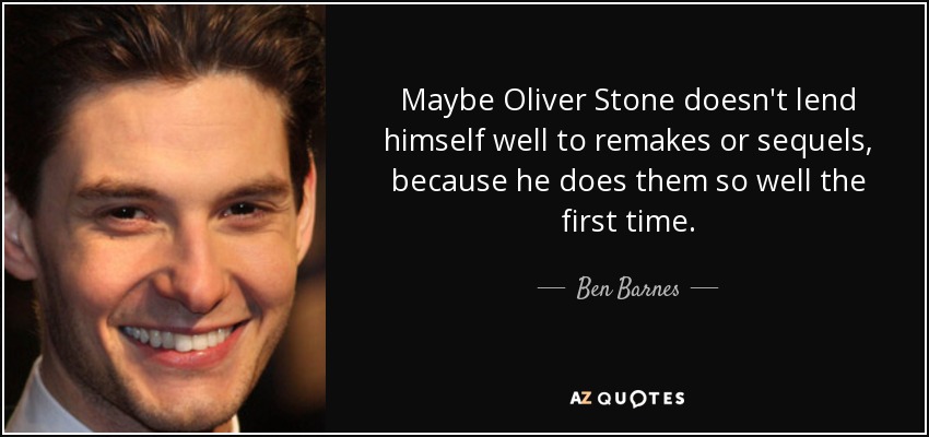 Maybe Oliver Stone doesn't lend himself well to remakes or sequels, because he does them so well the first time. - Ben Barnes