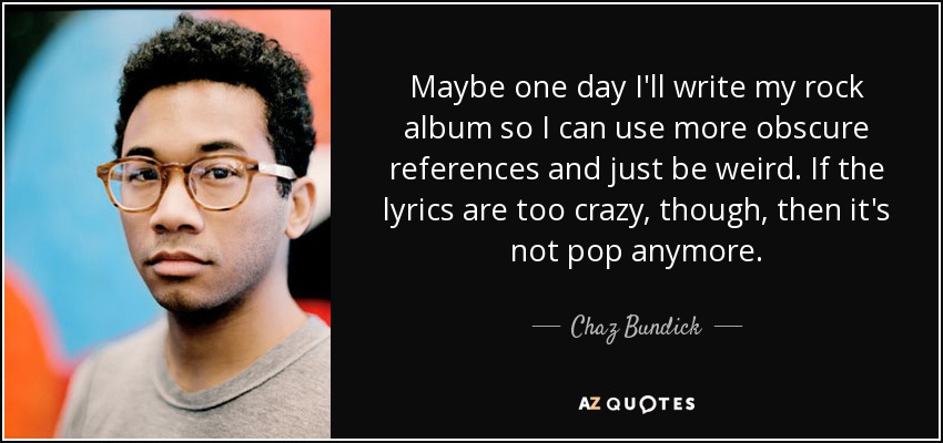 Maybe one day I'll write my rock album so I can use more obscure references and just be weird. If the lyrics are too crazy, though, then it's not pop anymore. - Chaz Bundick